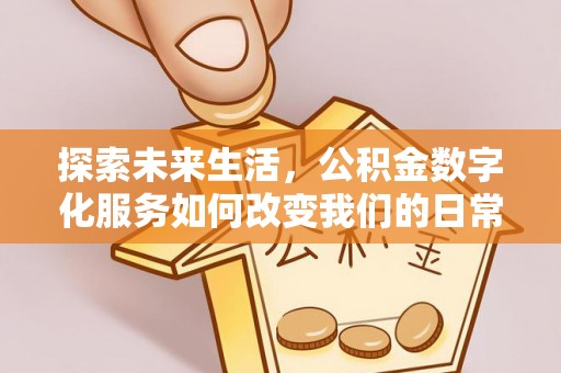 阳谷探索未来生活，公积金数字化服务如何改变我们的日常