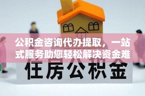 阳谷公积金咨询代办提取，一站式服务助您轻松解决资金难题