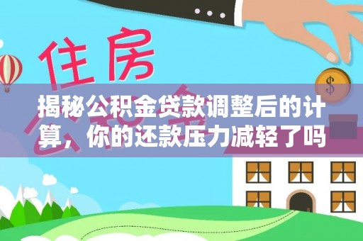 阳谷揭秘公积金贷款调整后的计算，你的还款压力减轻了吗？