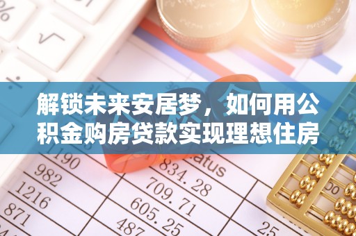 阳谷解锁未来安居梦，如何用公积金购房贷款实现理想住房计划