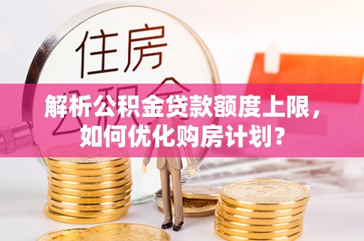 阳谷解析公积金贷款额度上限，如何优化购房计划？