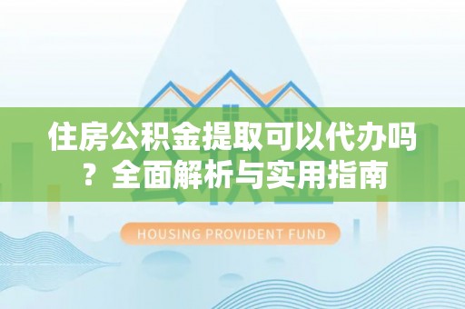 阳谷住房公积金提取可以代办吗？全面解析与实用指南