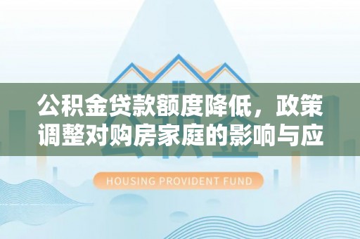 阳谷公积金贷款额度降低，政策调整对购房家庭的影响与应对策略
