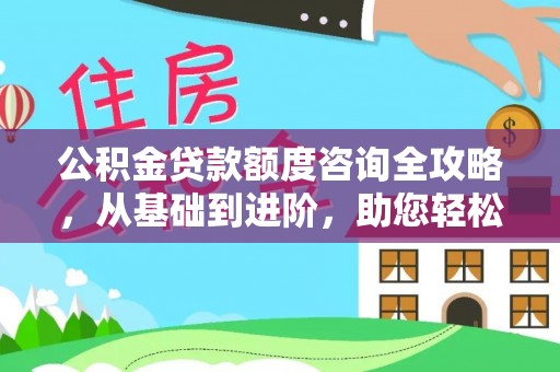 阳谷公积金贷款额度咨询全攻略，从基础到进阶，助您轻松掌握关键要点