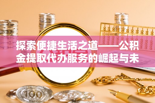 阳谷探索便捷生活之道——公积金提取代办服务的崛起与未来