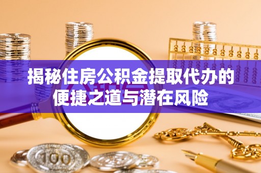 阳谷揭秘住房公积金提取代办的便捷之道与潜在风险