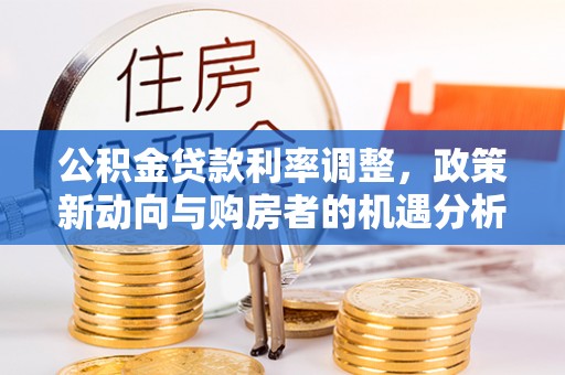 阳谷公积金贷款利率调整，政策新动向与购房者的机遇分析