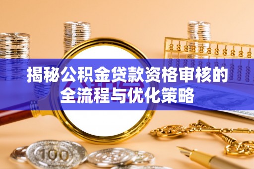 阳谷揭秘公积金贷款资格审核的全流程与优化策略