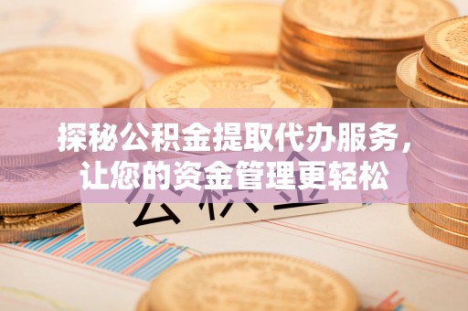 阳谷探秘公积金提取代办服务，让您的资金管理更轻松
