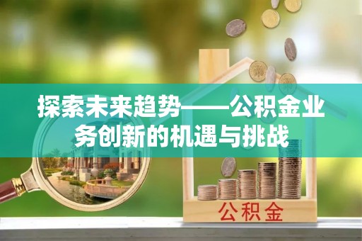 阳谷探索未来趋势——公积金业务创新的机遇与挑战