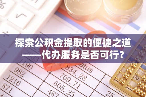 阳谷探索公积金提取的便捷之道——代办服务是否可行？