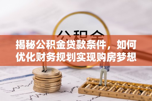 阳谷揭秘公积金贷款条件，如何优化财务规划实现购房梦想