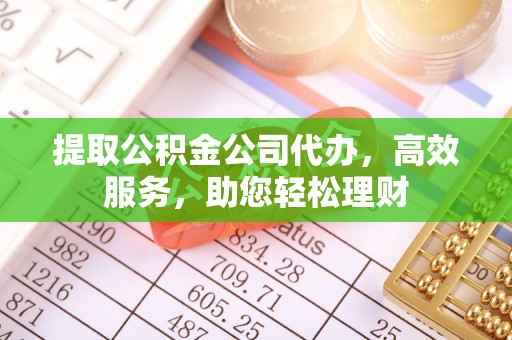 阳谷提取公积金公司代办，高效服务，助您轻松理财