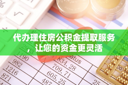 阳谷代办理住房公积金提取服务，让您的资金更灵活