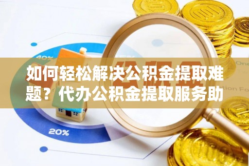 阳谷如何轻松解决公积金提取难题？代办公积金提取服务助您一臂之力