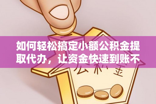 阳谷如何轻松搞定小额公积金提取代办，让资金快速到账不是梦