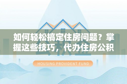阳谷如何轻松搞定住房问题？掌握这些技巧，代办住房公积金提取不再难