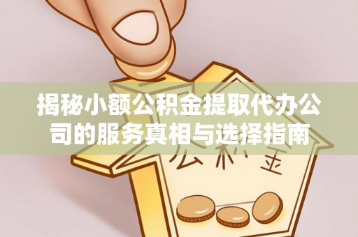 阳谷揭秘小额公积金提取代办公司的服务真相与选择指南