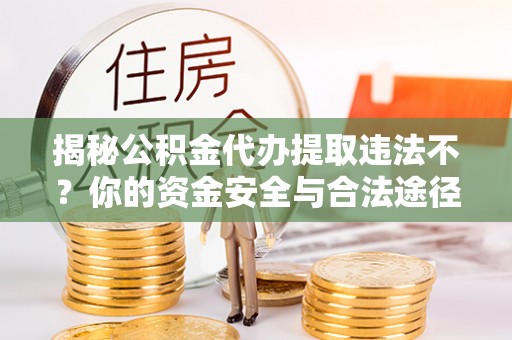 阳谷揭秘公积金代办提取违法不？你的资金安全与合法途径解析