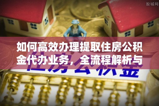 阳谷如何高效办理提取住房公积金代办业务，全流程解析与实用建议