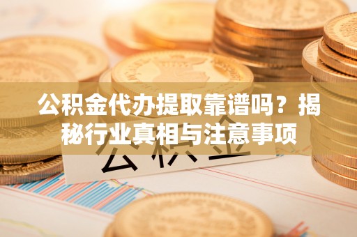 阳谷公积金代办提取靠谱吗？揭秘行业真相与注意事项
