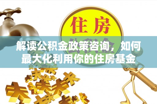 阳谷解读公积金政策咨询，如何最大化利用你的住房基金