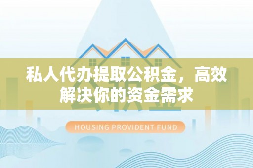 阳谷私人代办提取公积金，高效解决你的资金需求