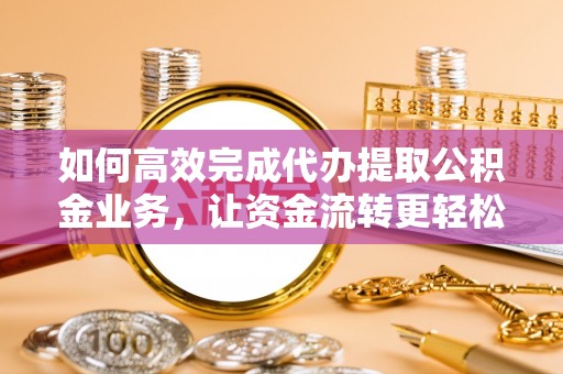 阳谷如何高效完成代办提取公积金业务，让资金流转更轻松