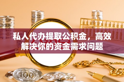 阳谷私人代办提取公积金，高效解决你的资金需求问题