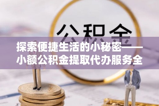 阳谷探索便捷生活的小秘密——小额公积金提取代办服务全解析