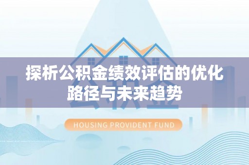 阳谷探析公积金绩效评估的优化路径与未来趋势