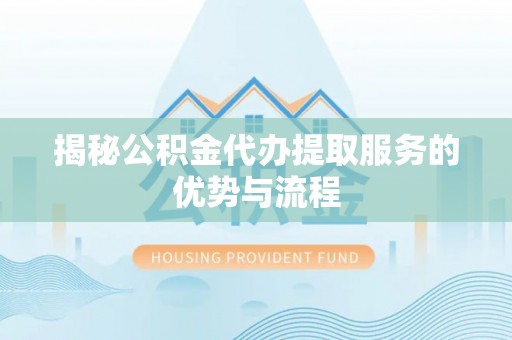 阳谷揭秘公积金代办提取服务的优势与流程