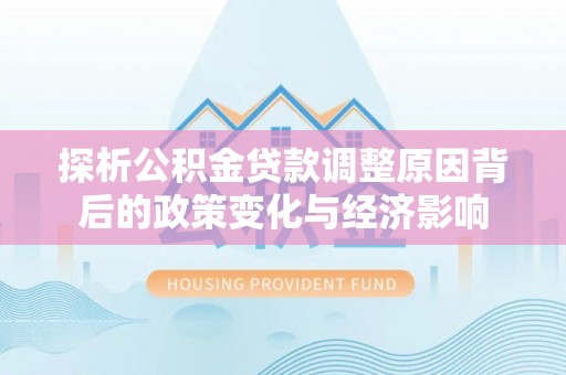 阳谷探析公积金贷款调整原因背后的政策变化与经济影响