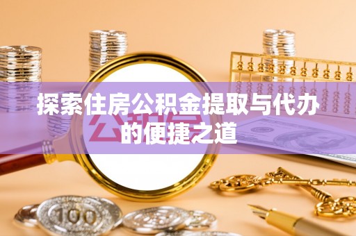 阳谷探索住房公积金提取与代办的便捷之道