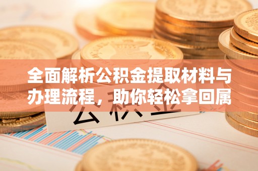 阳谷全面解析公积金提取材料与办理流程，助你轻松拿回属于自己的钱