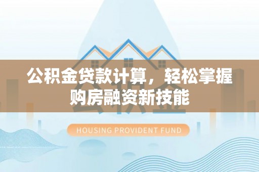 阳谷公积金贷款计算，轻松掌握购房融资新技能