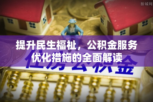 阳谷提升民生福祉，公积金服务优化措施的全面解读