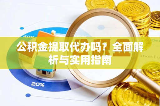 阳谷公积金提取代办吗？全面解析与实用指南