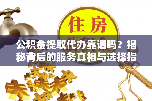 阳谷公积金提取代办靠谱吗？揭秘背后的服务真相与选择指南