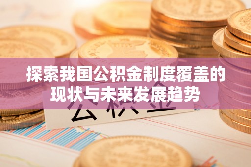 阳谷探索我国公积金制度覆盖的现状与未来发展趋势