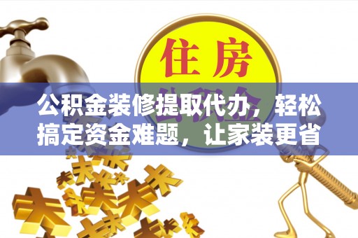 阳谷公积金装修提取代办，轻松搞定资金难题，让家装更省心