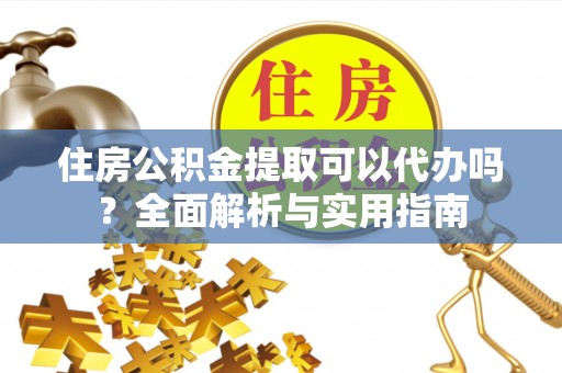 阳谷住房公积金提取可以代办吗？全面解析与实用指南