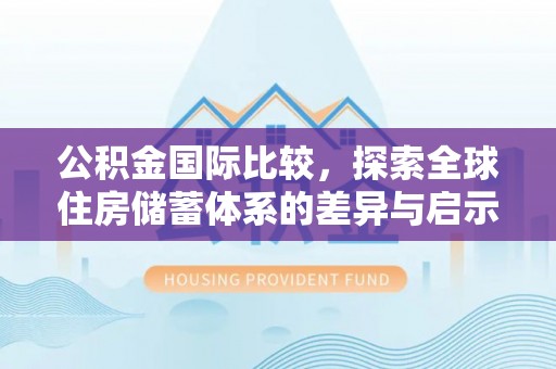 阳谷公积金国际比较，探索全球住房储蓄体系的差异与启示