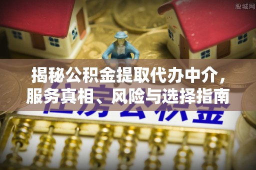 阳谷揭秘公积金提取代办中介，服务真相、风险与选择指南