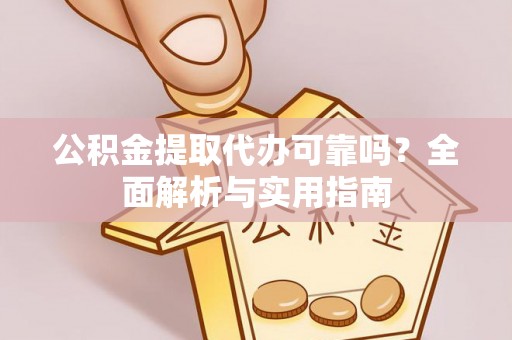 阳谷公积金提取代办可靠吗？全面解析与实用指南