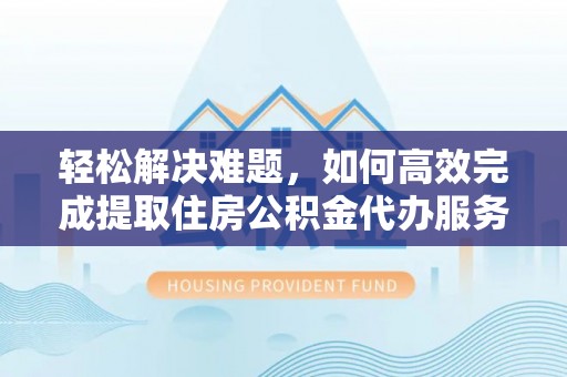 阳谷轻松解决难题，如何高效完成提取住房公积金代办服务