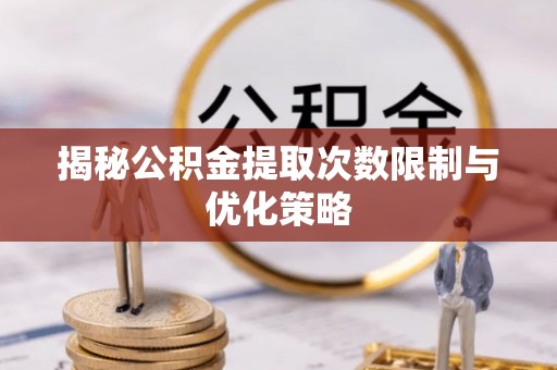 阳谷揭秘公积金提取次数限制与优化策略