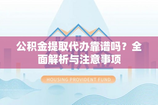 阳谷公积金提取代办靠谱吗？全面解析与注意事项