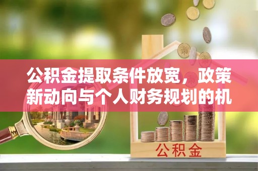 阳谷公积金提取条件放宽，政策新动向与个人财务规划的机遇