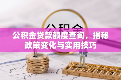 阳谷公积金贷款额度查询，揭秘政策变化与实用技巧